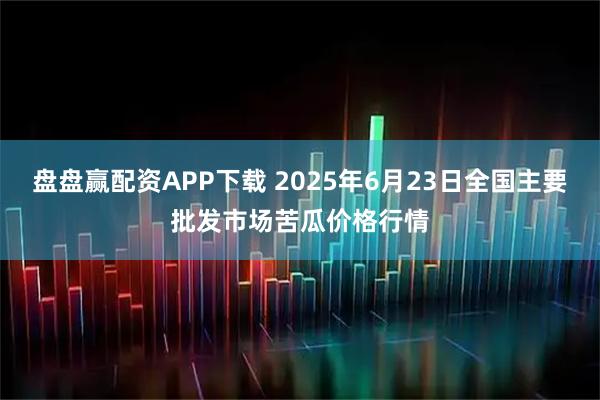 盘盘赢配资APP下载 2025年6月23日全国主要批发市场苦瓜价格行情
