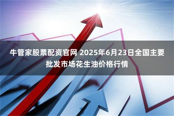 牛管家股票配资官网 2025年6月23日全国主要批发市场花生油价格行情
