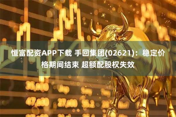 恒富配资APP下载 手回集团(02621)：稳定价格期间结束 超额配股权失效