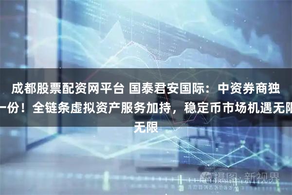 成都股票配资网平台 国泰君安国际：中资券商独一份！全链条虚拟资产服务加持，稳定币市场机遇无限