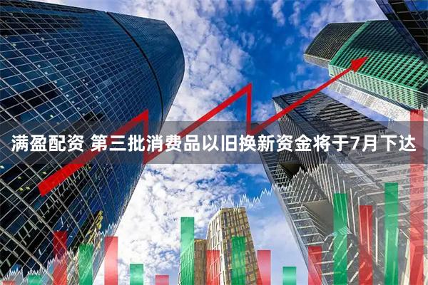 满盈配资 第三批消费品以旧换新资金将于7月下达