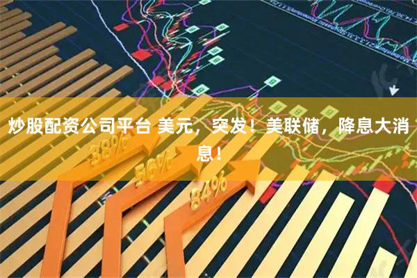 炒股配资公司平台 美元，突发！美联储，降息大消息！