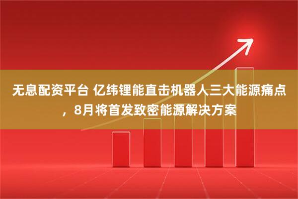 无息配资平台 亿纬锂能直击机器人三大能源痛点，8月将首发致密能源解决方案