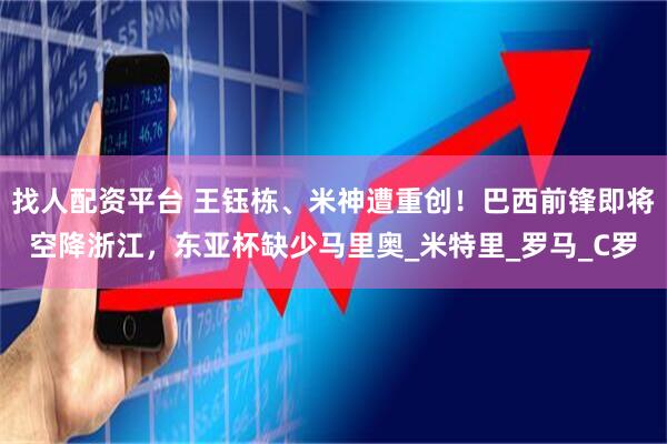 找人配资平台 王钰栋、米神遭重创！巴西前锋即将空降浙江，东亚杯缺少马里奥_米特里_罗马_C罗