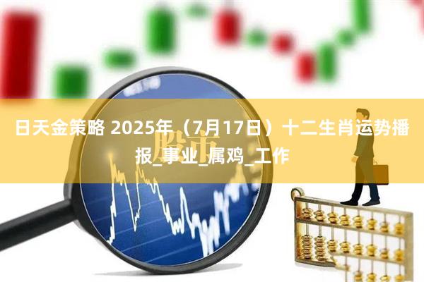 日天金策略 2025年（7月17日）十二生肖运势播报_事业_属鸡_工作
