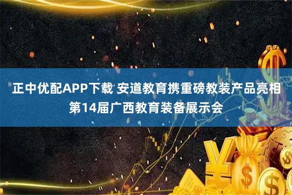 正中优配APP下载 安道教育携重磅教装产品亮相第14届广西教育装备展示会