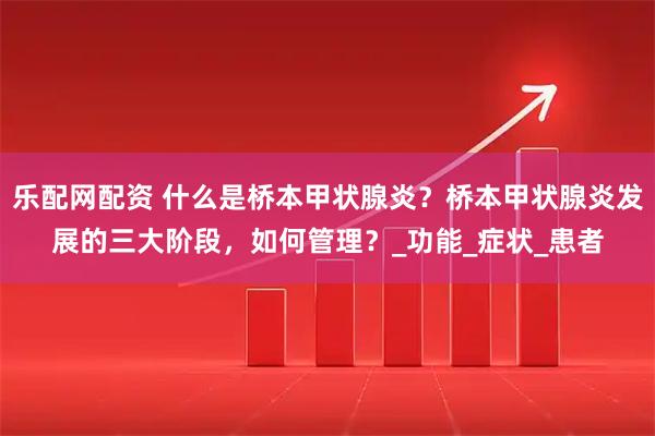 乐配网配资 什么是桥本甲状腺炎？桥本甲状腺炎发展的三大阶段，如何管理？_功能_症状_患者