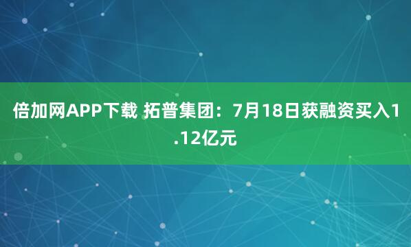倍加网APP下载 拓普集团：7月18日获融资买入1.12亿元