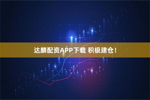 达麟配资APP下载 积极建仓！
