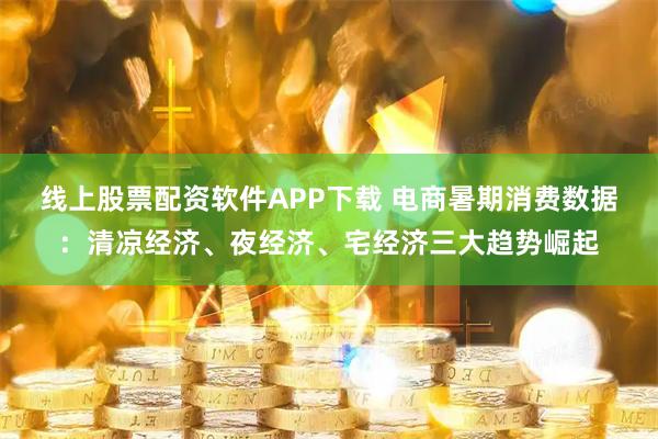 线上股票配资软件APP下载 电商暑期消费数据：清凉经济、夜经济、宅经济三大趋势崛起