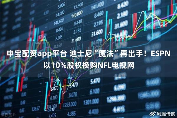 申宝配资app平台 迪士尼“魔法”再出手！ESPN以10%股权换购NFL电视网