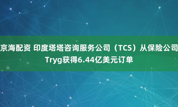 京海配资 印度塔塔咨询服务公司（TCS）从保险公司Tryg获得6.44亿美元订单