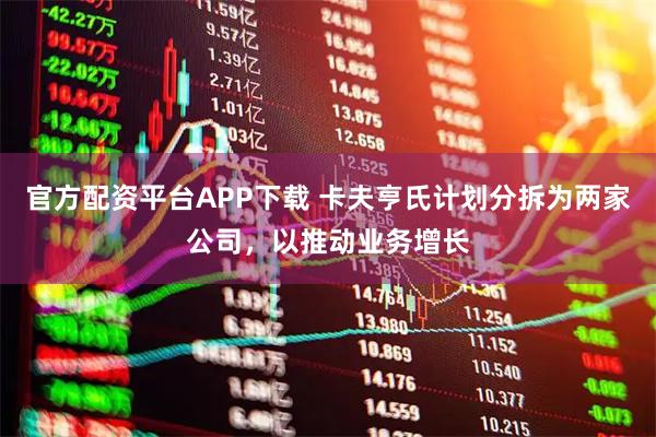 官方配资平台APP下载 卡夫亨氏计划分拆为两家公司，以推动业务增长