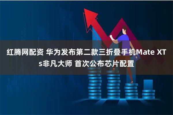 红腾网配资 华为发布第二款三折叠手机Mate XTs非凡大师 首次公布芯片配置