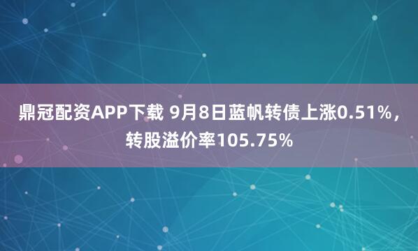 鼎冠配资APP下载 9月8日蓝帆转债上涨0.51%，转股溢价率105.75%