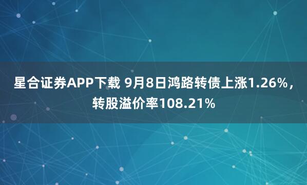 星合证券APP下载 9月8日鸿路转债上涨1.26%，转股溢价率108.21%