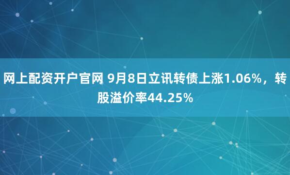 网上配资开户官网 9月8日立讯转债上涨1.06%，转股溢价率44.25%