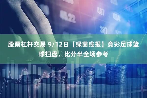股票杠杆交易 9/12日【绿茵线报】竞彩足球篮球扫盘，比分半全场参考
