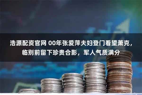 浩源配资官网 00年张爱萍夫妇登门看望萧克，临别前留下珍贵合影，军人气质满分