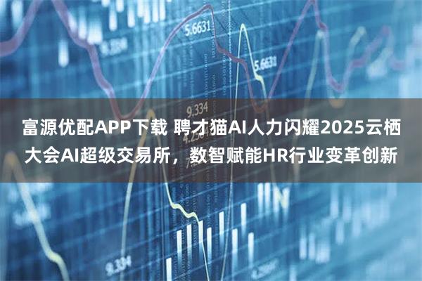 富源优配APP下载 聘才猫AI人力闪耀2025云栖大会AI超级交易所，数智赋能HR行业变革创新