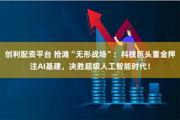创利配资平台 抢滩“无形战场”：科技巨头重金押注AI基建，决胜超级人工智能时代！