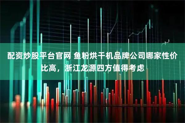 配资炒股平台官网 鱼粉烘干机品牌公司哪家性价比高，浙江龙源四方值得考虑