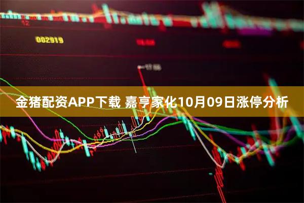 金猪配资APP下载 嘉亨家化10月09日涨停分析