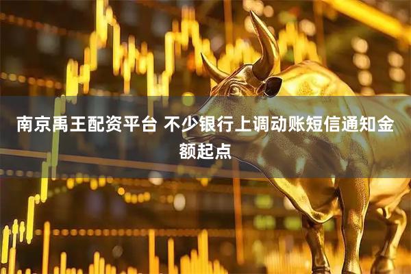 南京禹王配资平台 不少银行上调动账短信通知金额起点